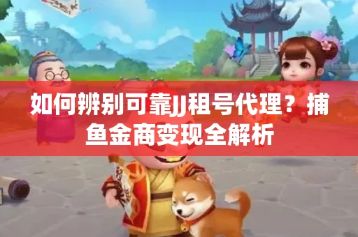 如何辨别可靠JJ租号代理？捕鱼金商变现全解析