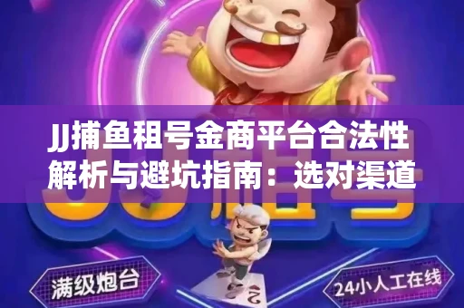 JJ捕鱼租号金商平台合法性解析与避坑指南：选对渠道才能安心赚钱